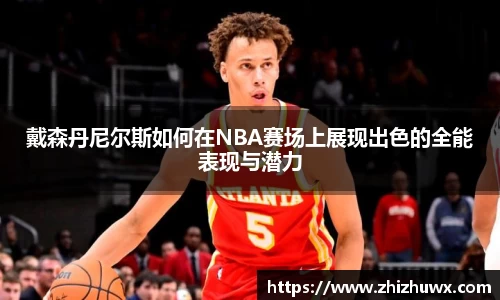 戴森丹尼尔斯如何在NBA赛场上展现出色的全能表现与潜力