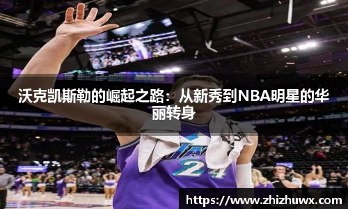 沃克凯斯勒的崛起之路：从新秀到NBA明星的华丽转身
