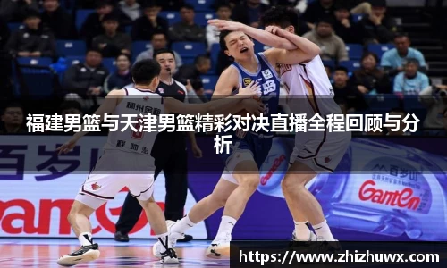 福建男篮与天津男篮精彩对决直播全程回顾与分析