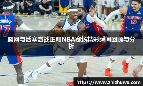 篮网与活塞激战正酣NBA赛场精彩瞬间回顾与分析
